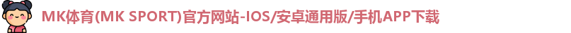 MK体育(MK SPORT)官方网站-IOS/安卓通用版/手机APP下载